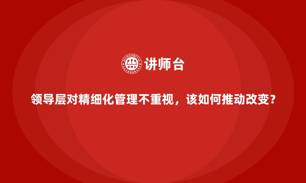 文章领导层对精细化管理不重视，该如何推动改变？的缩略图