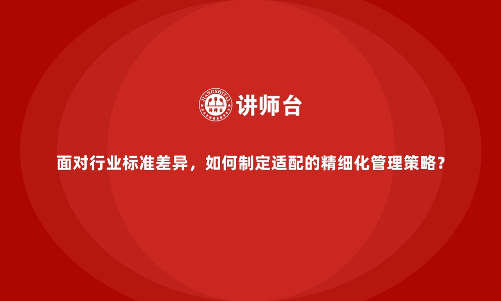 文章面对行业标准差异，如何制定适配的精细化管理策略？的缩略图