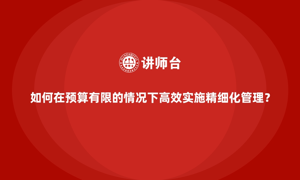 文章如何在预算有限的情况下高效实施精细化管理？的缩略图