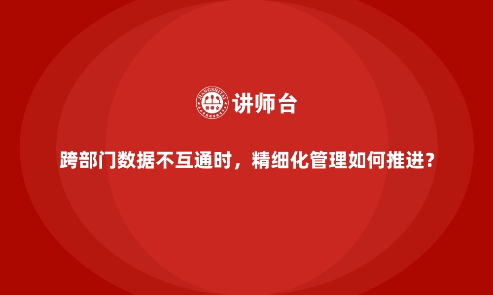 文章跨部门数据不互通时，精细化管理如何推进？的缩略图