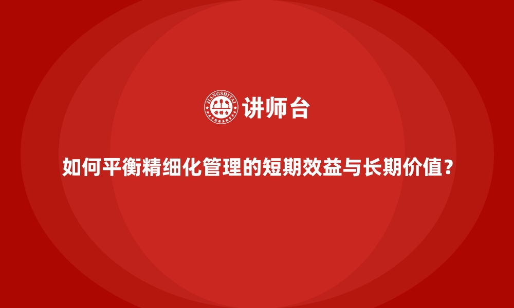 文章如何平衡精细化管理的短期效益与长期价值？的缩略图