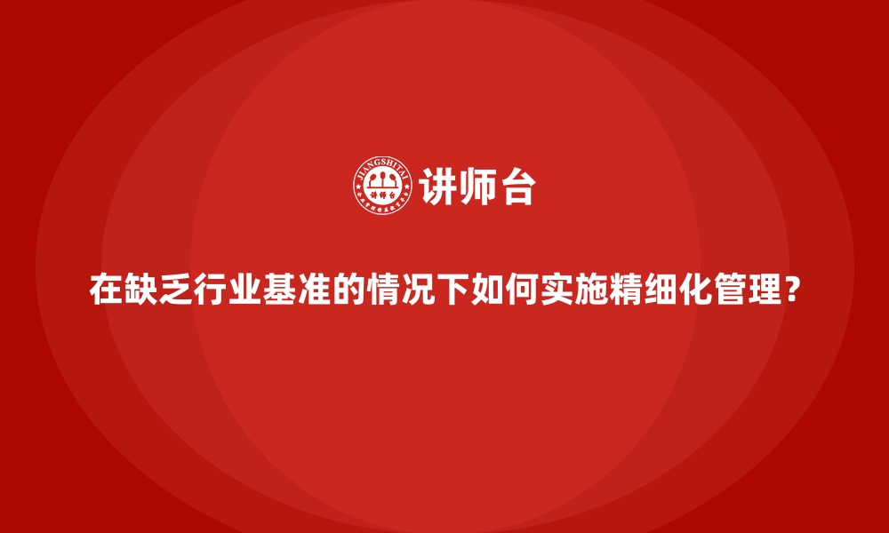 文章在缺乏行业基准的情况下如何实施精细化管理？的缩略图