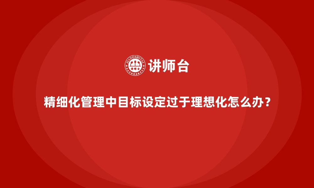 文章精细化管理中目标设定过于理想化怎么办？的缩略图