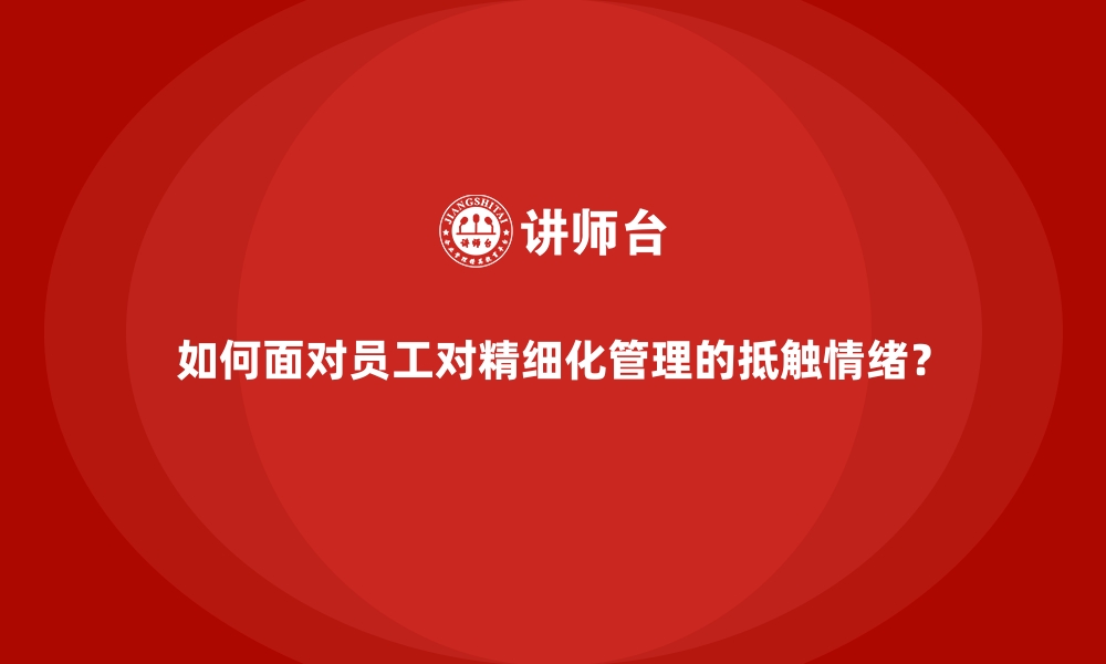 文章如何面对员工对精细化管理的抵触情绪？的缩略图