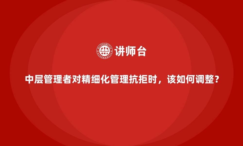 文章中层管理者对精细化管理抗拒时，该如何调整？的缩略图