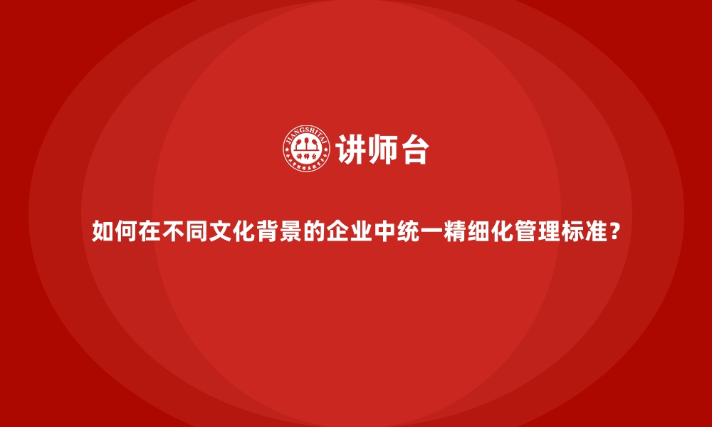 文章如何在不同文化背景的企业中统一精细化管理标准？的缩略图