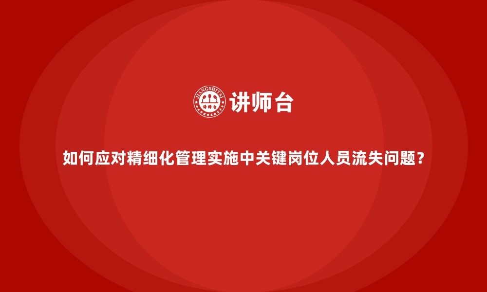 文章如何应对精细化管理实施中关键岗位人员流失问题？的缩略图