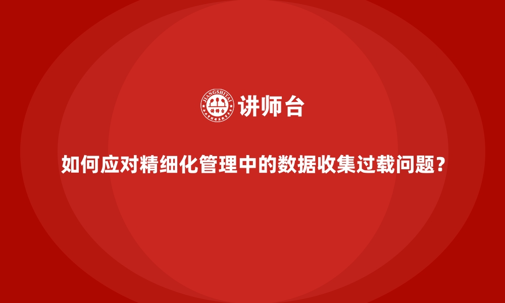 文章如何应对精细化管理中的数据收集过载问题？的缩略图