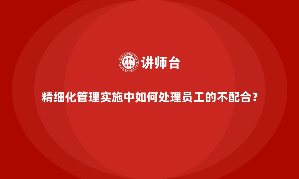 文章精细化管理实施中如何处理员工的不配合？的缩略图