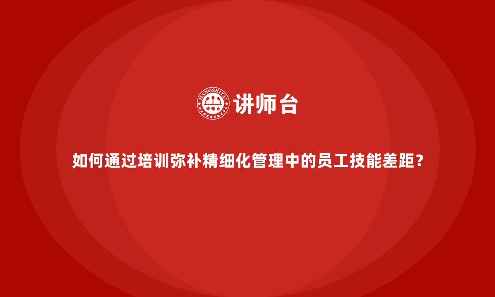 文章如何通过培训弥补精细化管理中的员工技能差距？的缩略图