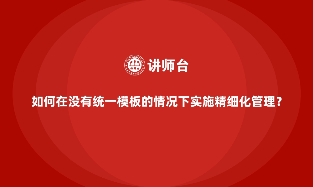 文章如何在没有统一模板的情况下实施精细化管理？的缩略图