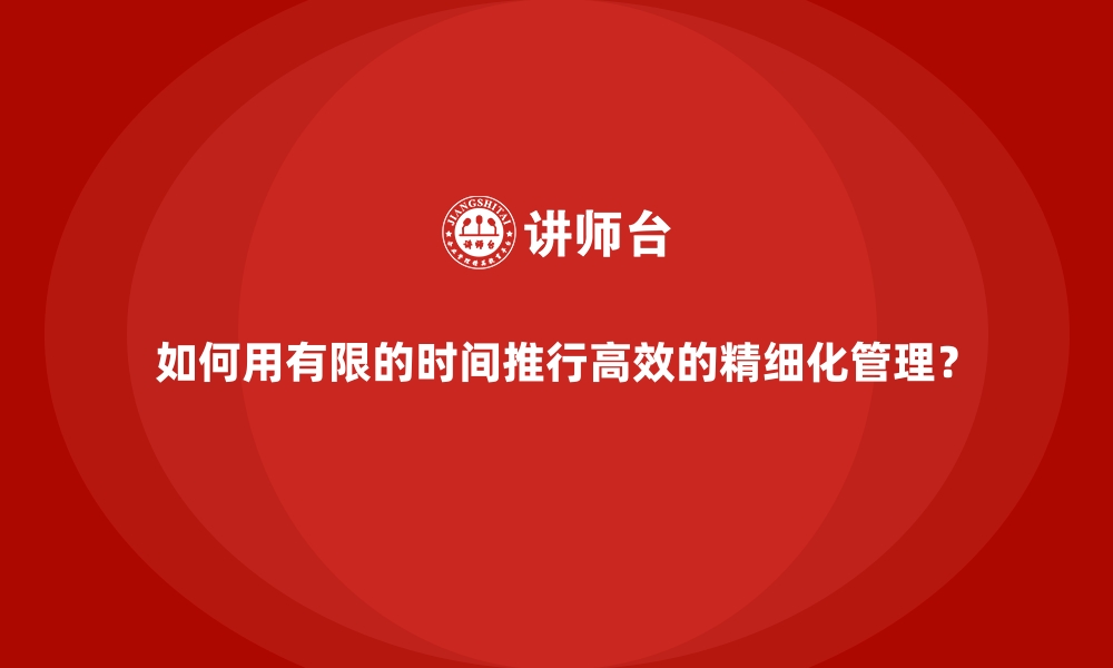 文章如何用有限的时间推行高效的精细化管理？的缩略图