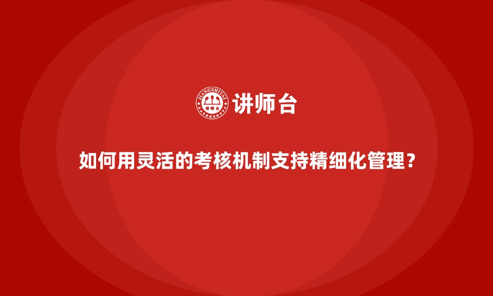 文章如何用灵活的考核机制支持精细化管理？的缩略图