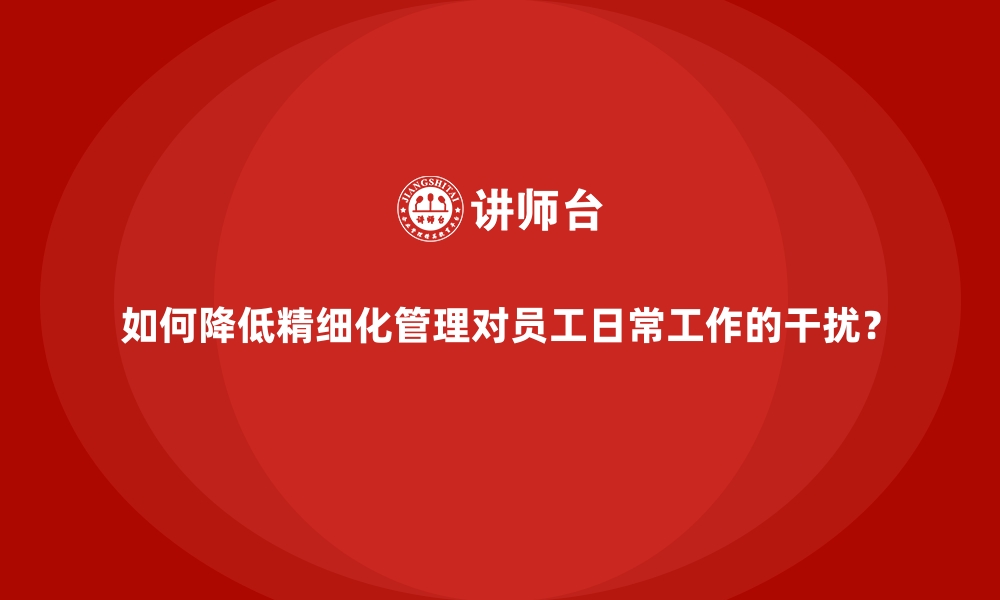 文章如何降低精细化管理对员工日常工作的干扰？的缩略图