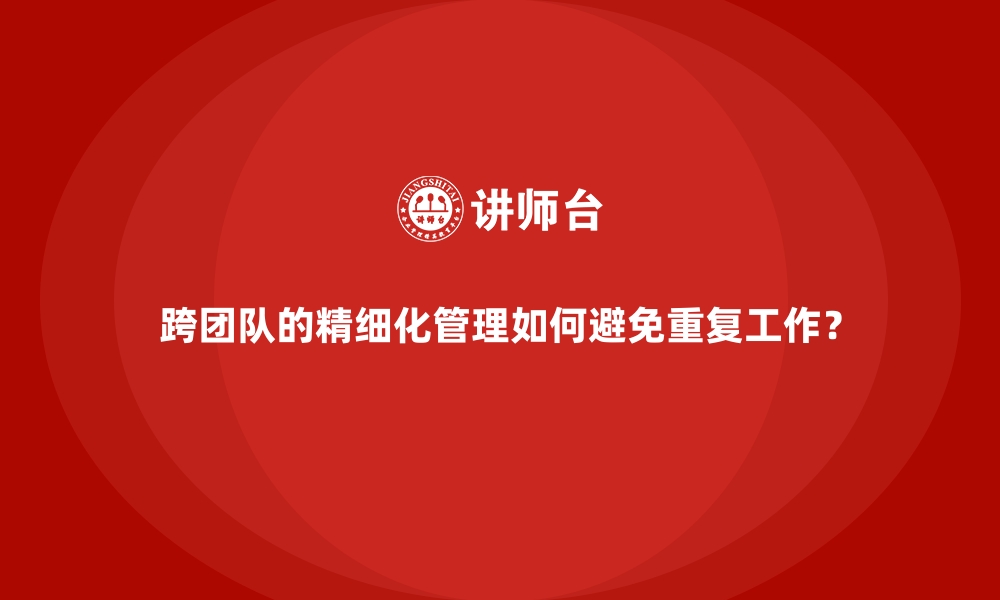 文章跨团队的精细化管理如何避免重复工作？的缩略图