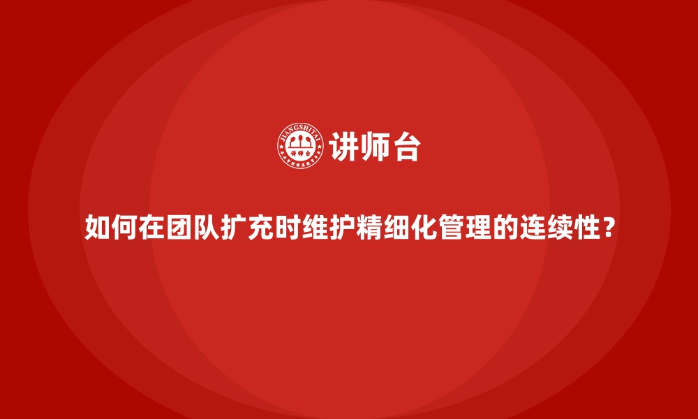 文章如何在团队扩充时维护精细化管理的连续性？的缩略图