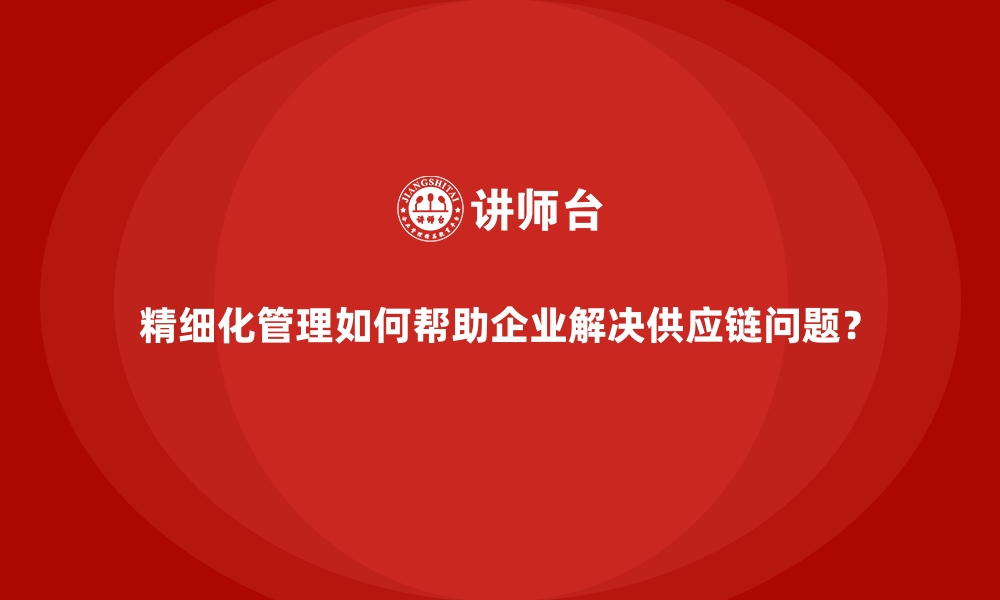 文章精细化管理如何帮助企业解决供应链问题？的缩略图