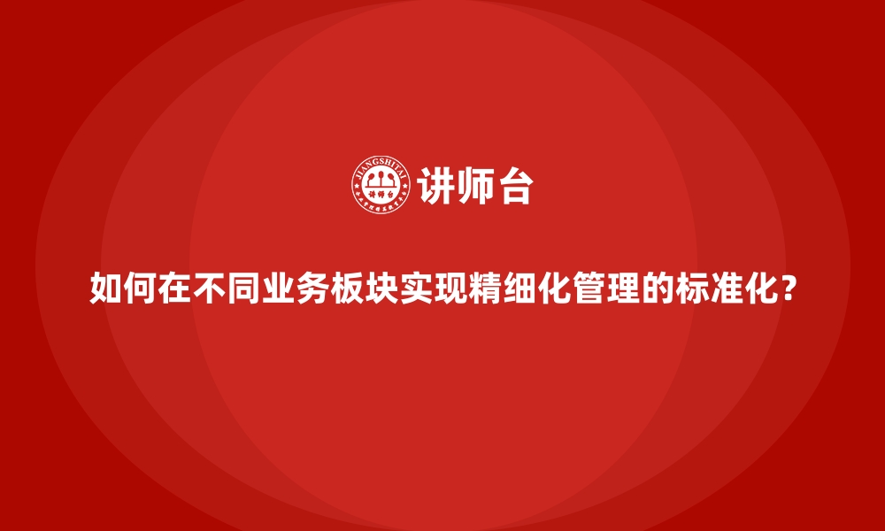 文章如何在不同业务板块实现精细化管理的标准化？的缩略图