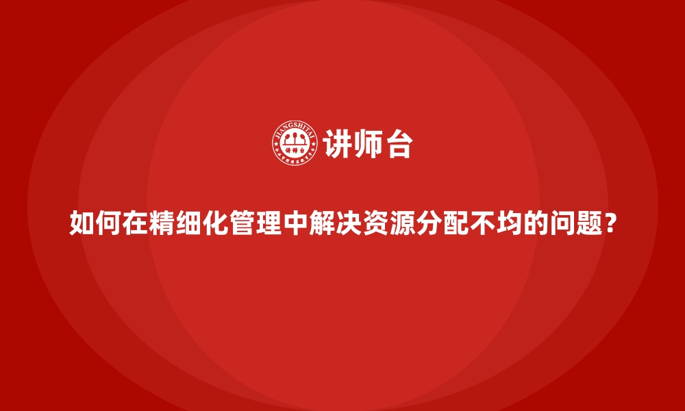 文章如何在精细化管理中解决资源分配不均的问题？的缩略图