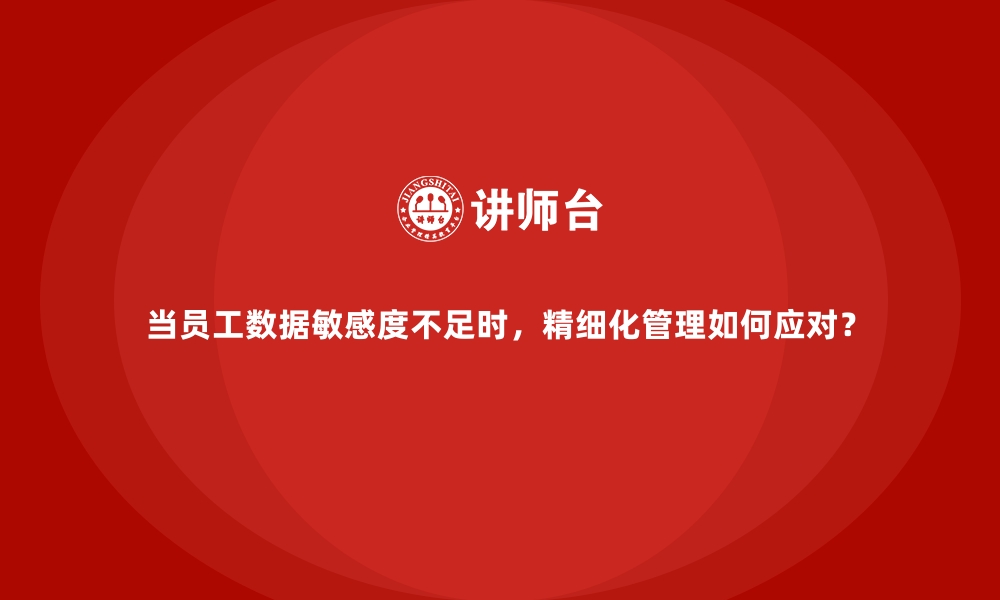 文章当员工数据敏感度不足时，精细化管理如何应对？的缩略图