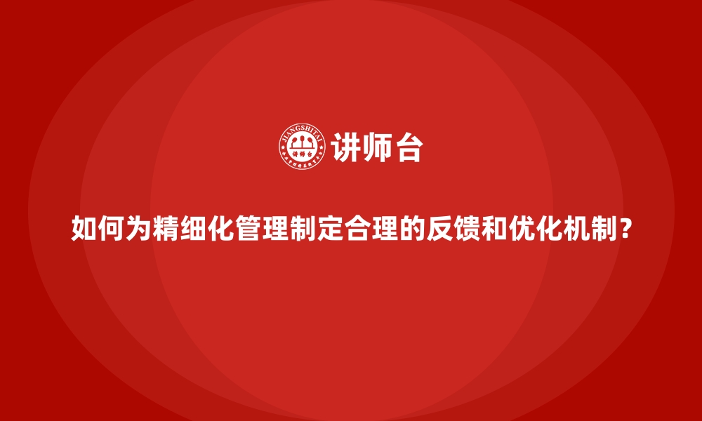 文章如何为精细化管理制定合理的反馈和优化机制？的缩略图