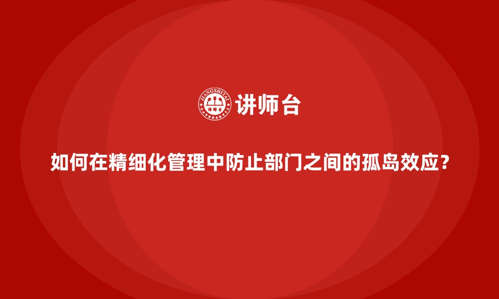 文章如何在精细化管理中防止部门之间的孤岛效应？的缩略图