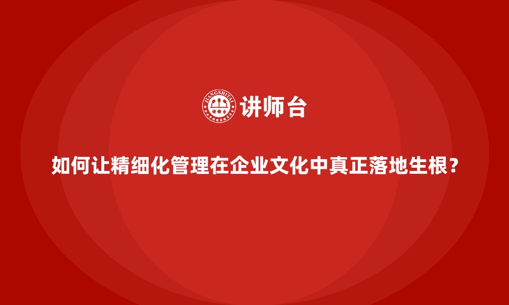 文章如何让精细化管理在企业文化中真正落地生根？的缩略图