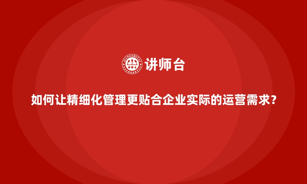 如何让精细化管理更贴合企业实际的运营需求？