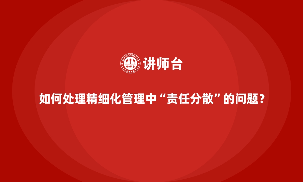 文章如何处理精细化管理中“责任分散”的问题？的缩略图