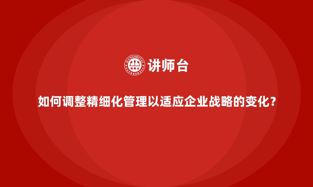 文章如何调整精细化管理以适应企业战略的变化？的缩略图