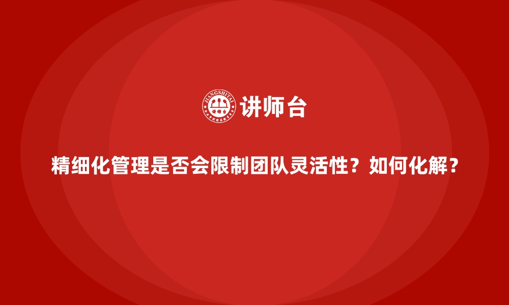 文章精细化管理是否会限制团队灵活性？如何化解？的缩略图