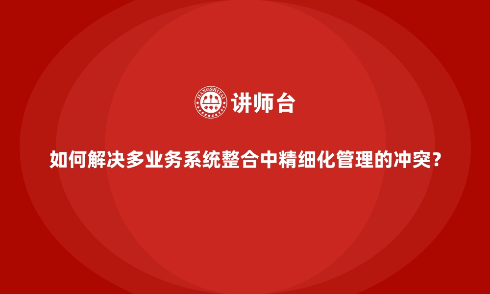 文章如何解决多业务系统整合中精细化管理的冲突？的缩略图