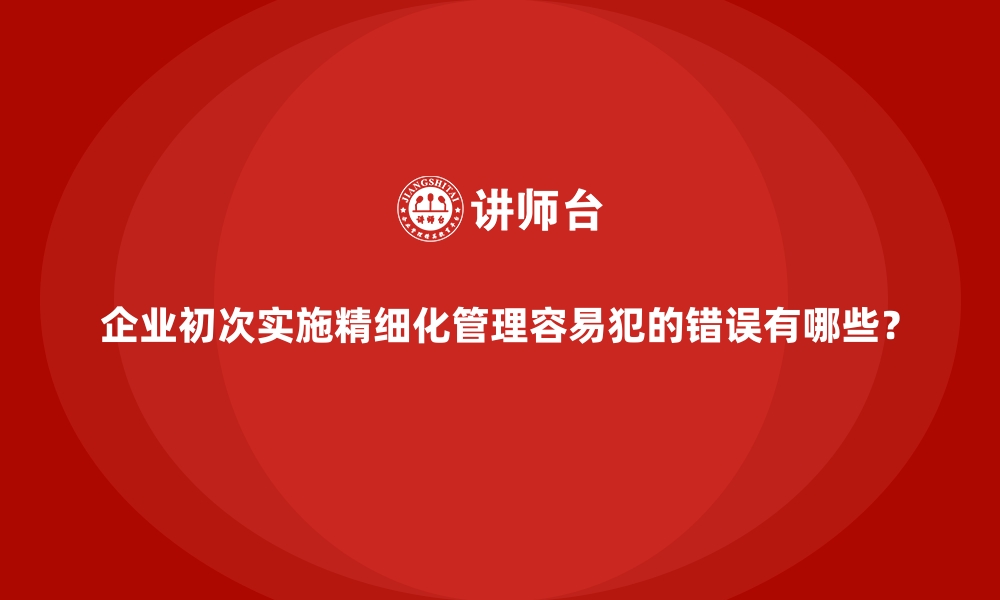 文章企业初次实施精细化管理容易犯的错误有哪些？的缩略图