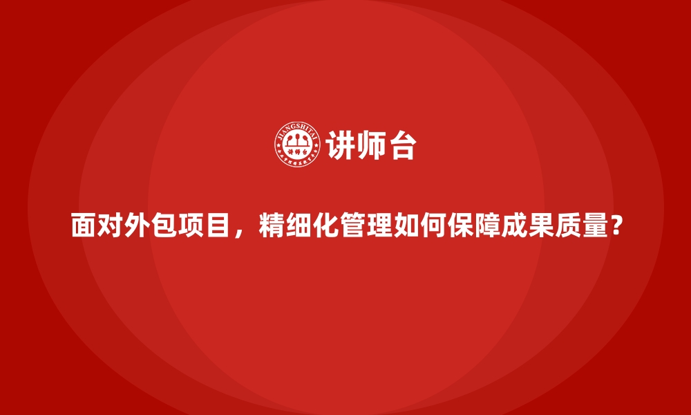 文章面对外包项目，精细化管理如何保障成果质量？的缩略图