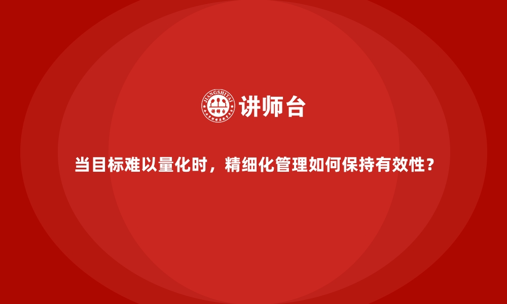 文章当目标难以量化时，精细化管理如何保持有效性？的缩略图