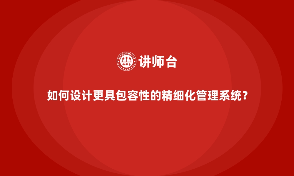 文章如何设计更具包容性的精细化管理系统？的缩略图