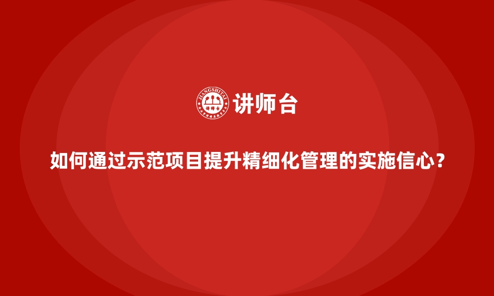 文章如何通过示范项目提升精细化管理的实施信心？的缩略图