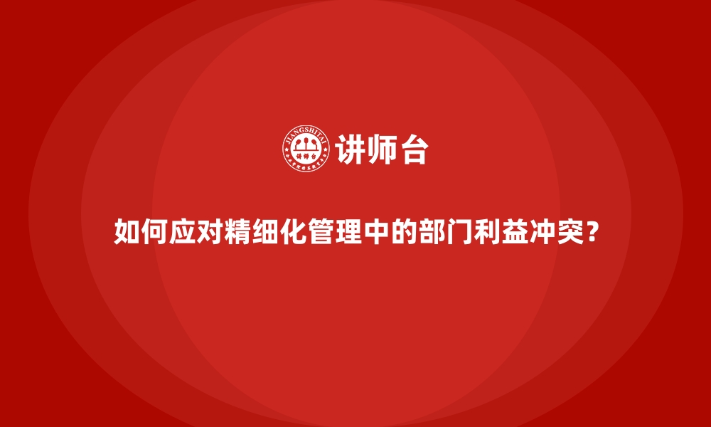 文章如何应对精细化管理中的部门利益冲突？的缩略图