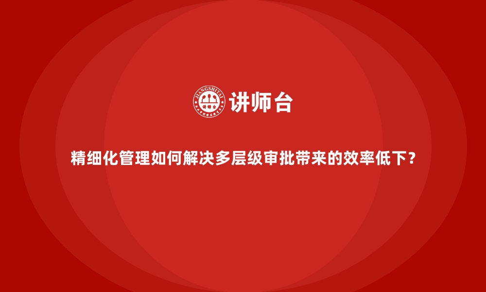 文章精细化管理如何解决多层级审批带来的效率低下？的缩略图