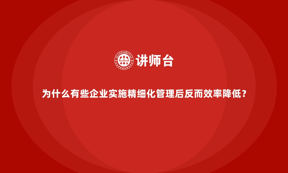 文章为什么有些企业实施精细化管理后反而效率降低？的缩略图