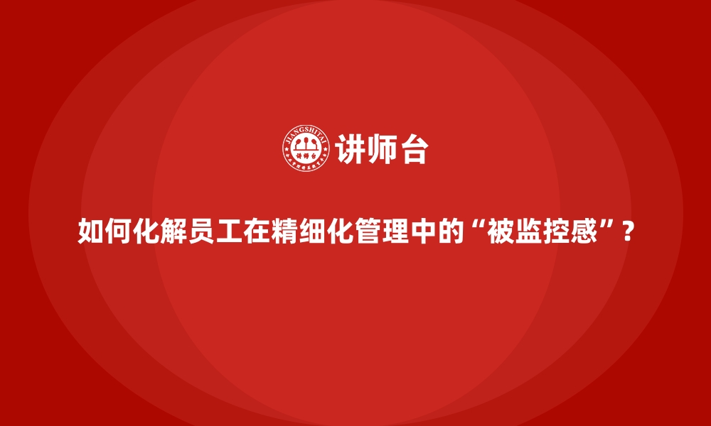 文章如何化解员工在精细化管理中的“被监控感”？的缩略图