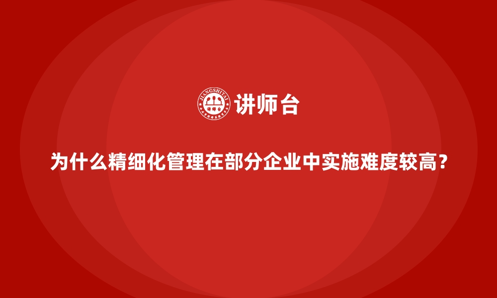 文章为什么精细化管理在部分企业中实施难度较高？的缩略图