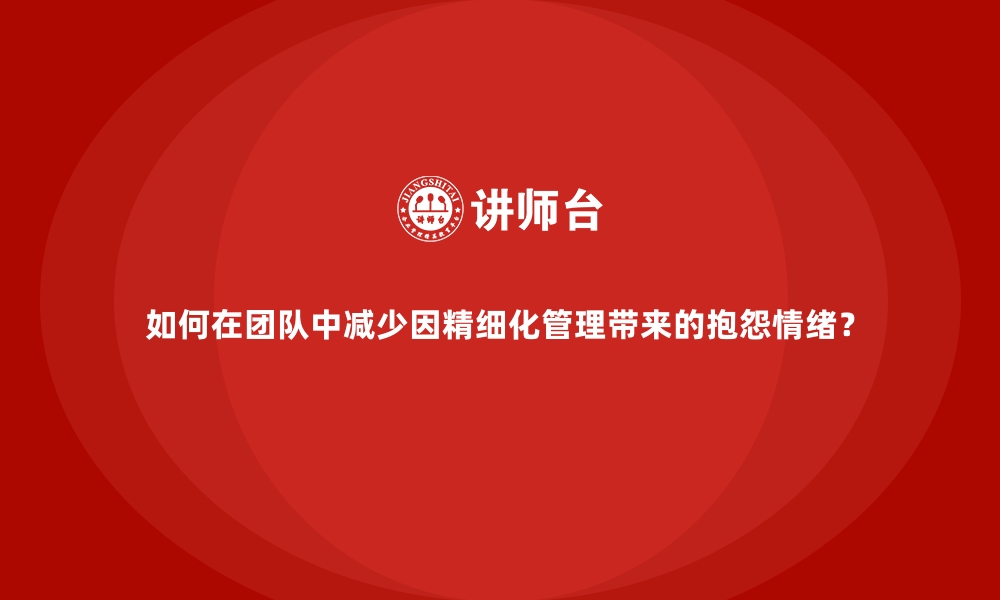 文章如何在团队中减少因精细化管理带来的抱怨情绪？的缩略图