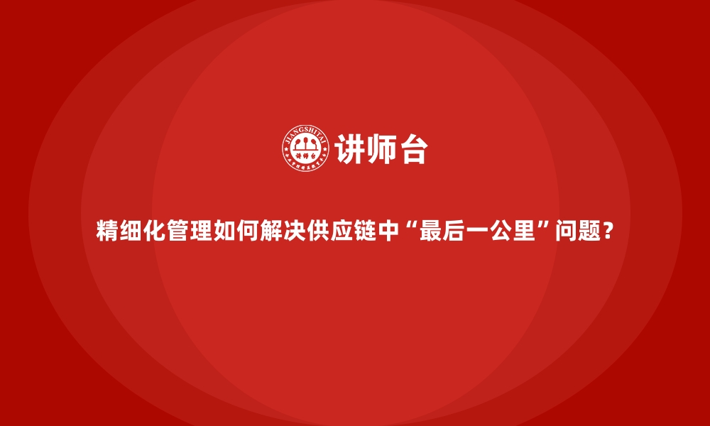 文章精细化管理如何解决供应链中“最后一公里”问题？的缩略图