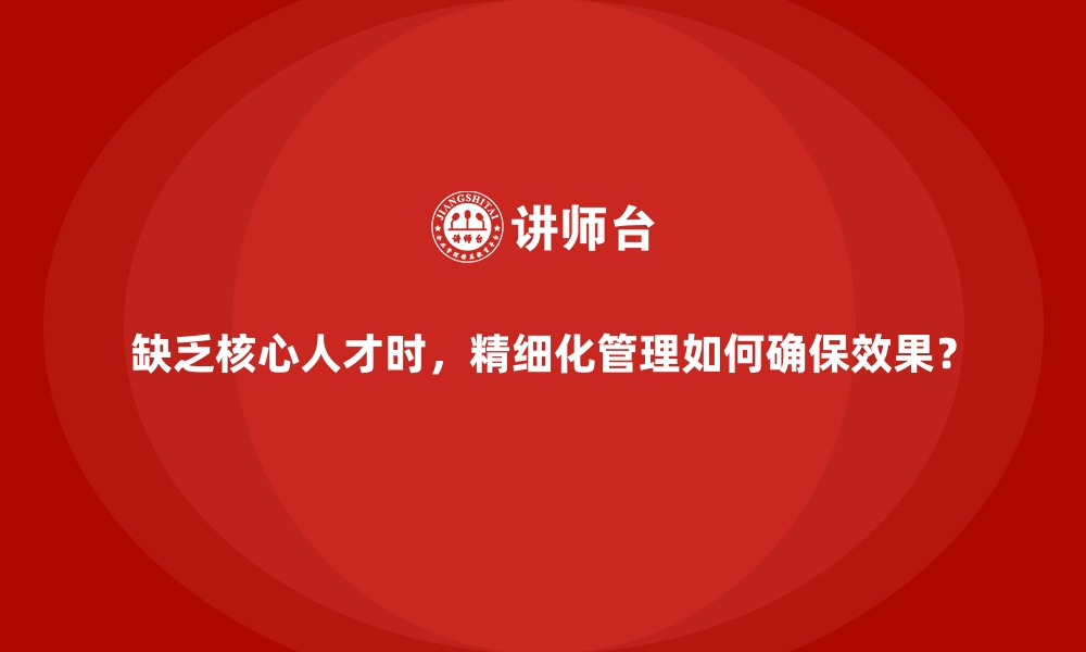 文章缺乏核心人才时，精细化管理如何确保效果？的缩略图