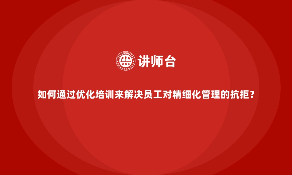 文章如何通过优化培训来解决员工对精细化管理的抗拒？的缩略图