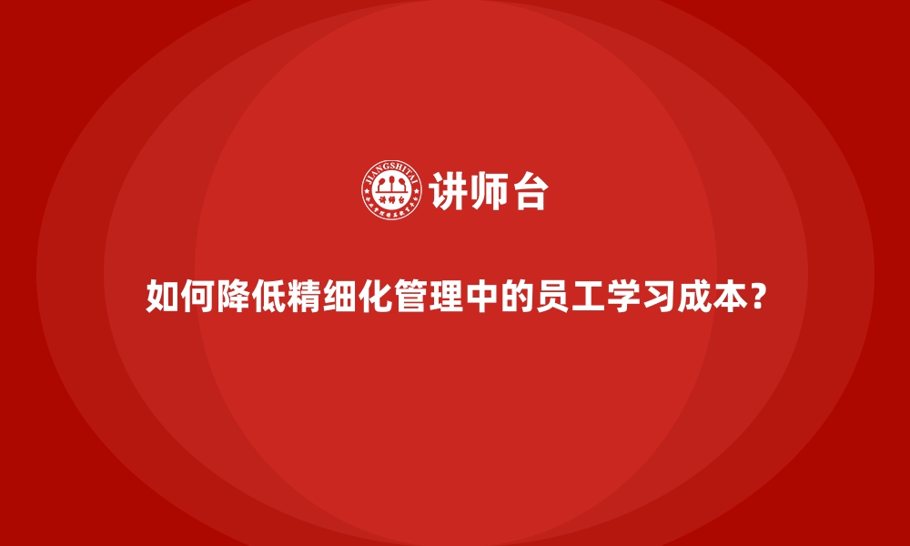 文章如何降低精细化管理中的员工学习成本？的缩略图