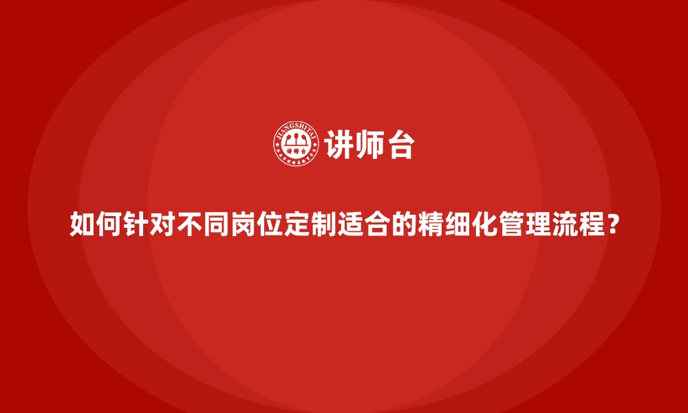 文章如何针对不同岗位定制适合的精细化管理流程？的缩略图