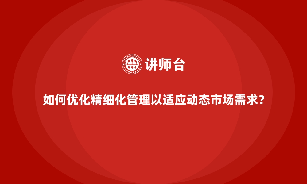 文章如何优化精细化管理以适应动态市场需求？的缩略图