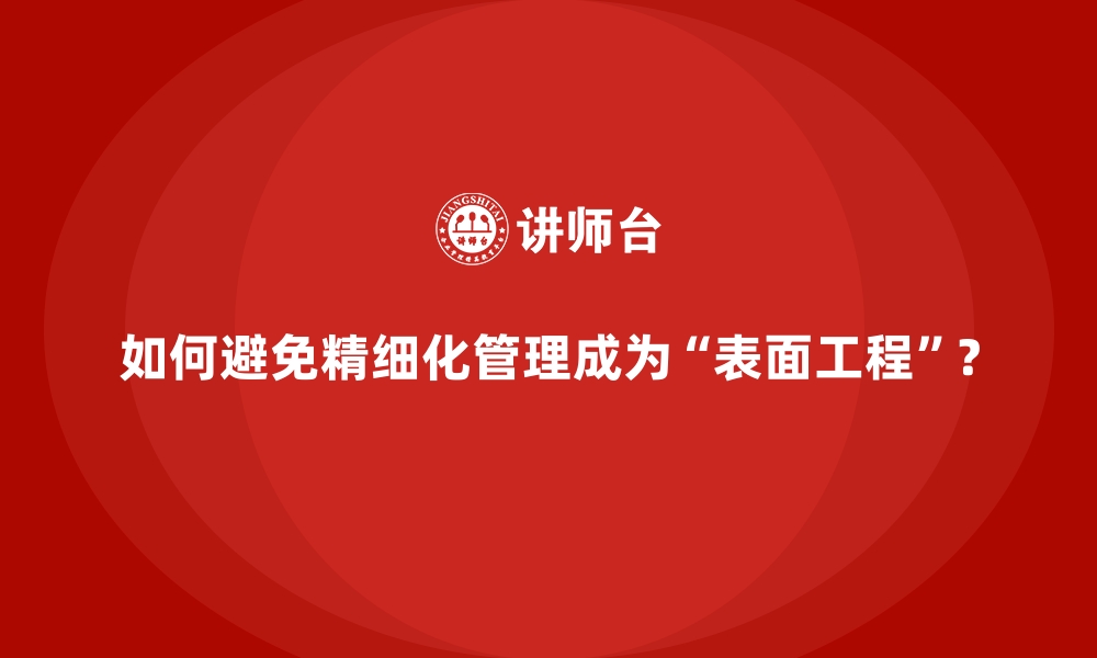 如何避免精细化管理成为“表面工程”？